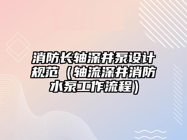 消防長軸深井泵設計規范（軸流深井消防水泵工作流程）