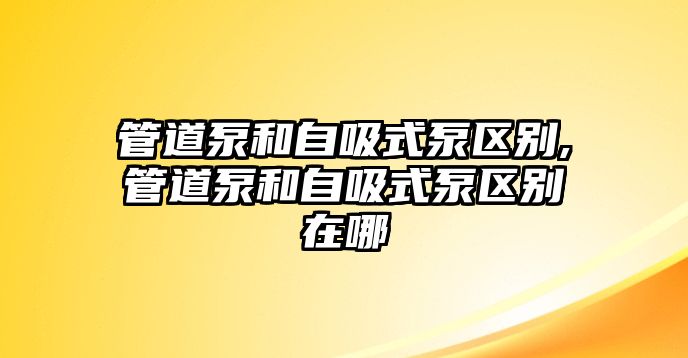 管道泵和自吸式泵區(qū)別,管道泵和自吸式泵區(qū)別在哪