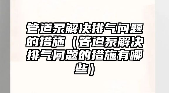 管道泵解決排氣問題的措施（管道泵解決排氣問題的措施有哪些）