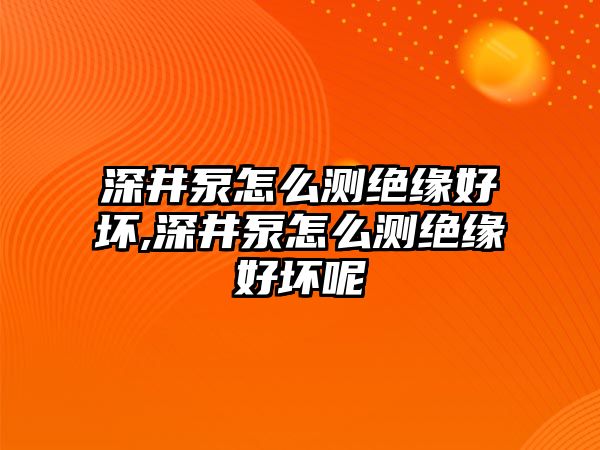 深井泵怎么測(cè)絕緣好壞,深井泵怎么測(cè)絕緣好壞呢